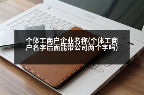 個體工商戶企業(yè)名稱(個體工商戶名字后面能帶公司兩個字嗎)