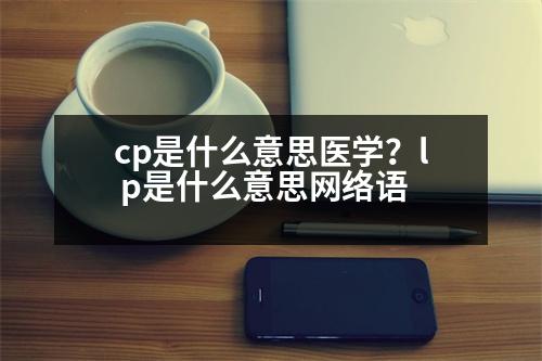 cp是什么意思醫(yī)學(xué)？l p是什么意思網(wǎng)絡(luò)語