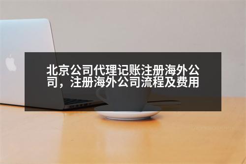 北京公司代理記賬注冊海外公司，注冊海外公司流程及費(fèi)用