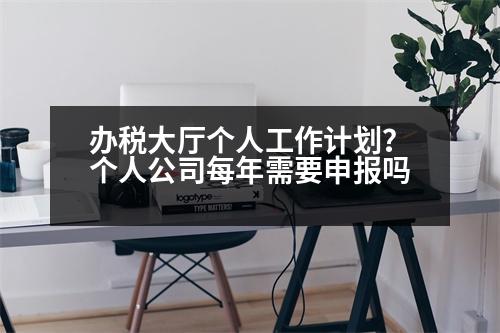 辦稅大廳個(gè)人工作計(jì)劃？個(gè)人公司每年需要申報(bào)嗎