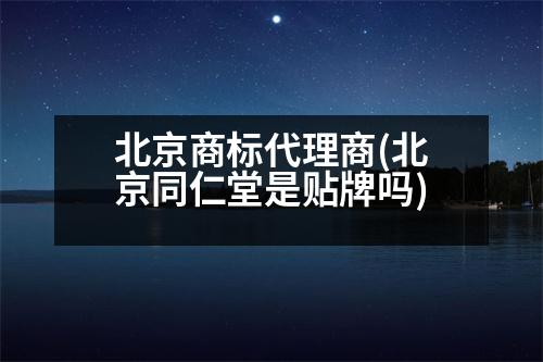 北京商標代理商(北京同仁堂是貼牌嗎)