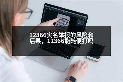 12366實名舉報的風險和后果，12366能隨便打嗎