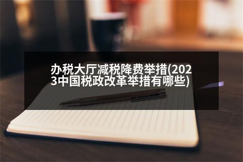 辦稅大廳減稅降費(fèi)舉措(2023中國(guó)稅政改革舉措有哪些)