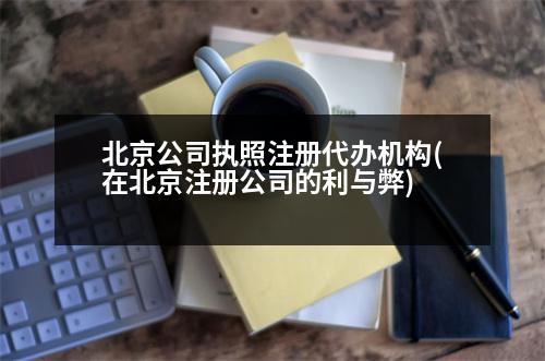 北京公司執(zhí)照注冊(cè)代辦機(jī)構(gòu)(在北京注冊(cè)公司的利與弊)