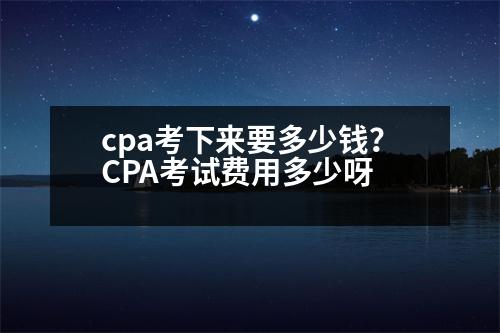 cpa考下來要多少錢？CPA考試費(fèi)用多少呀