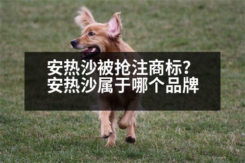 安熱沙被搶注商標(biāo)？安熱沙屬于哪個品牌