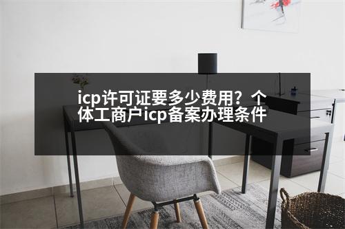 icp許可證要多少費用？個體工商戶icp備案辦理條件