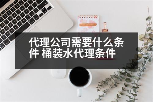 代理公司需要什么條件 桶裝水代理?xiàng)l件