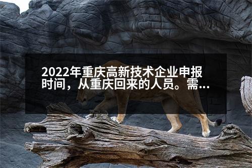 2022年重慶高新技術企業(yè)申報時間，從重慶回來的人員。需不需要隔離