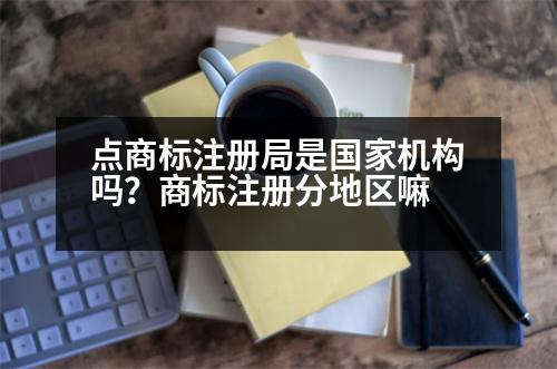 點(diǎn)商標(biāo)注冊局是國家機(jī)構(gòu)嗎？商標(biāo)注冊分地區(qū)嘛