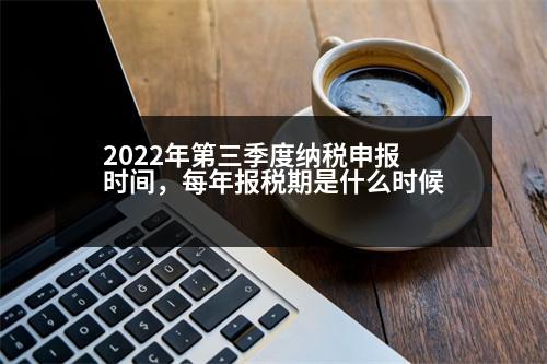 2022年第三季度納稅申報(bào)時(shí)間，每年報(bào)稅期是什么時(shí)候