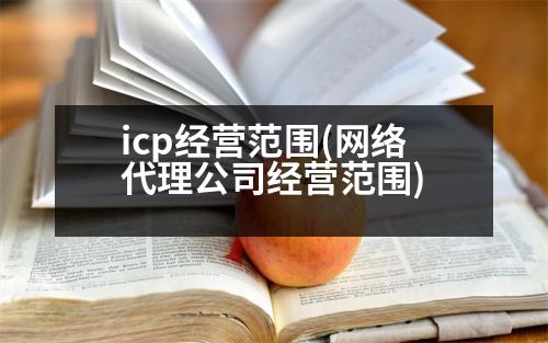 icp經(jīng)營范圍(網(wǎng)絡代理公司經(jīng)營范圍)