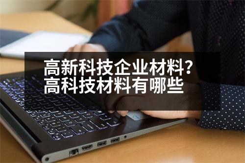 高新科技企業(yè)材料？高科技材料有哪些