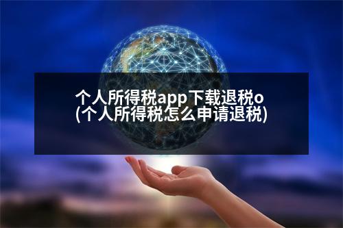 個(gè)人所得稅app下載退稅o(個(gè)人所得稅怎么申請(qǐng)退稅)