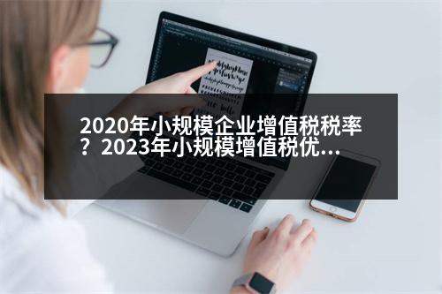 2020年小規(guī)模企業(yè)增值稅稅率？2023年小規(guī)模增值稅優(yōu)惠政策