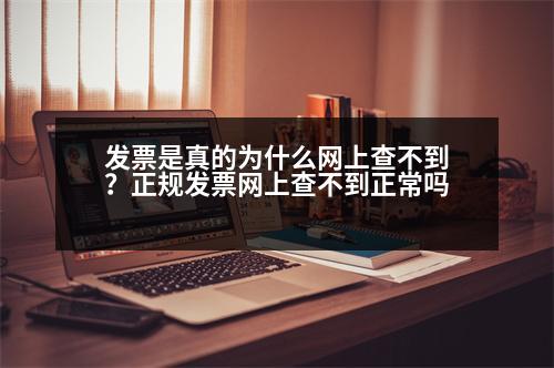 發(fā)票是真的為什么網(wǎng)上查不到？正規(guī)發(fā)票網(wǎng)上查不到正常嗎