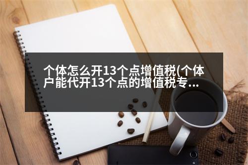 個體怎么開13個點增值稅(個體戶能代開13個點的增值稅專用發(fā)票嗎)