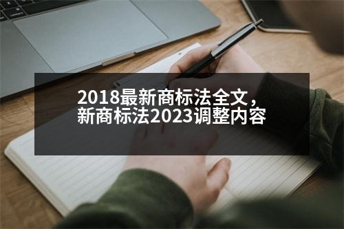 2018最新商標(biāo)法全文，新商標(biāo)法2023調(diào)整內(nèi)容