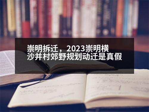 崇明拆遷，2023崇明橫沙并村郊野規(guī)劃動(dòng)遷是真假