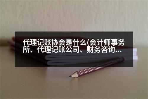 代理記賬協(xié)會是什么(會計師事務(wù)所、代理記賬公司、財務(wù)咨詢公司，分別有什么區(qū)別呢)