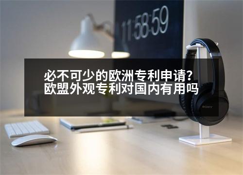 必不可少的歐洲專利申請？歐盟外觀專利對國內(nèi)有用嗎