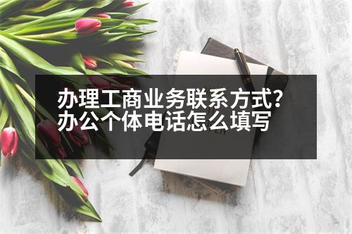 辦理工商業(yè)務(wù)聯(lián)系方式？辦公個(gè)體電話怎么填寫