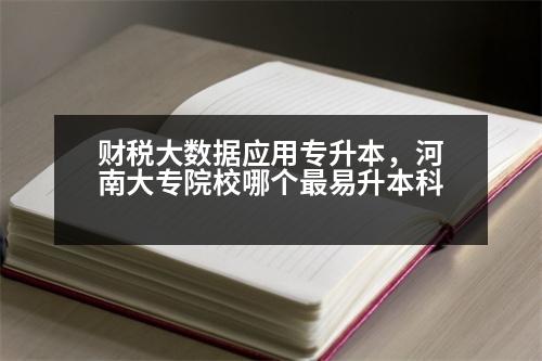 財(cái)稅大數(shù)據(jù)應(yīng)用專升本，河南大專院校哪個(gè)最易升本科