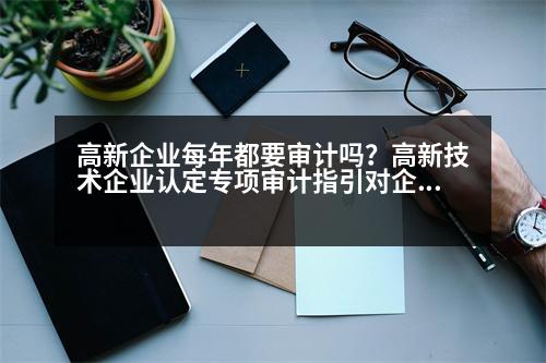 高新企業(yè)每年都要審計嗎？高新技術(shù)企業(yè)認定專項審計指引對企業(yè)總收入怎么確定