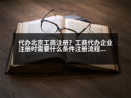 代辦北京工商注冊？工商代辦企業(yè)注冊時(shí)需要什么條件注冊流程是什么