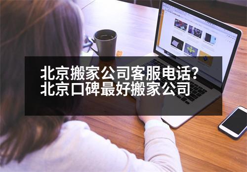 北京搬家公司客服電話(huà)？北京口碑最好搬家公司