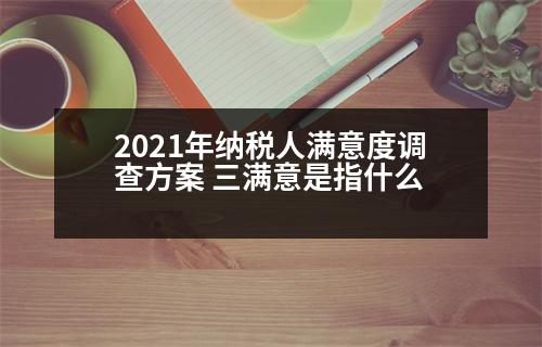 2021年納稅人滿意度調(diào)查方案 三滿意是指什么