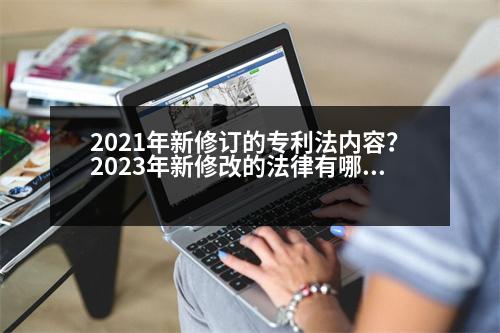 2021年新修訂的專利法內容？2023年新修改的法律有哪些