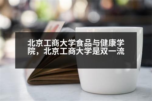 北京工商大學(xué)食品與健康學(xué)院，北京工商大學(xué)是雙一流