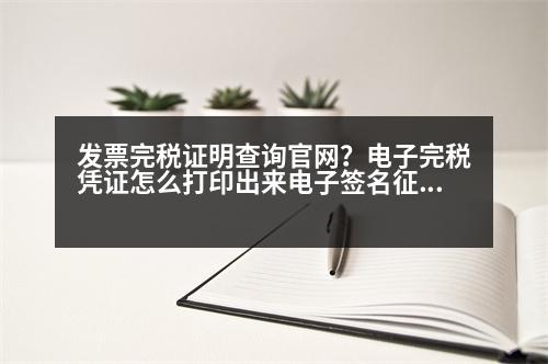 發(fā)票完稅證明查詢官網(wǎng)？電子完稅憑證怎么打印出來電子簽名征稅專用章