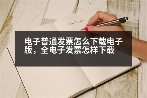 電子普通發(fā)票怎么下載電子版，全電子發(fā)票怎樣下載