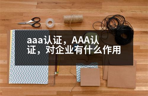 aaa認(rèn)證，AAA認(rèn)證，對(duì)企業(yè)有什么作用