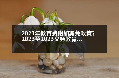 2021年教育費(fèi)附加減免政策？2023至2023義務(wù)教育免費(fèi)是什么意思