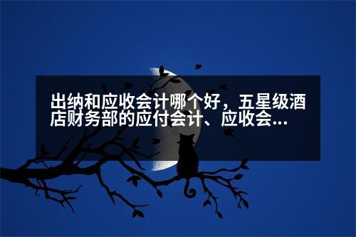 出納和應收會計哪個好，五星級酒店財務部的應付會計、應收會計、信貸專員、薪資專員、日審、總出納哪個職位比較好，發(fā)現(xiàn)也比較好