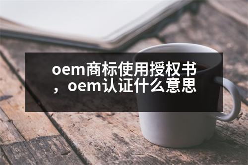 oem商標(biāo)使用授權(quán)書，oem認(rèn)證什么意思