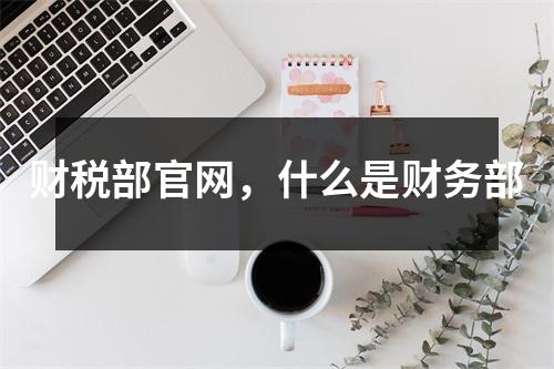 財(cái)稅部官網(wǎng)，什么是財(cái)務(wù)部