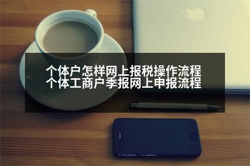 個體戶怎樣網(wǎng)上報稅操作流程 個體工商戶季報網(wǎng)上申報流程