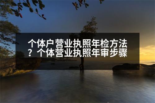 個(gè)體戶營(yíng)業(yè)執(zhí)照年檢方法？個(gè)體營(yíng)業(yè)執(zhí)照年審步驟