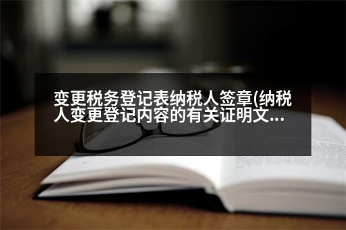 變更稅務(wù)登記表納稅人簽章(納稅人變更登記內(nèi)容的有關(guān)證明文件如何寫(xiě))