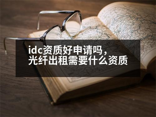 idc資質(zhì)好申請(qǐng)嗎，光纖出租需要什么資質(zhì)