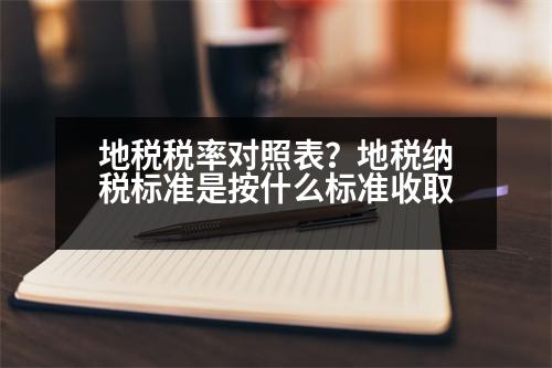 地稅稅率對照表？地稅納稅標準是按什么標準收取