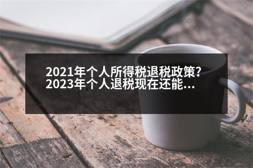 2021年個(gè)人所得稅退稅政策？2023年個(gè)人退稅現(xiàn)在還能辦嗎