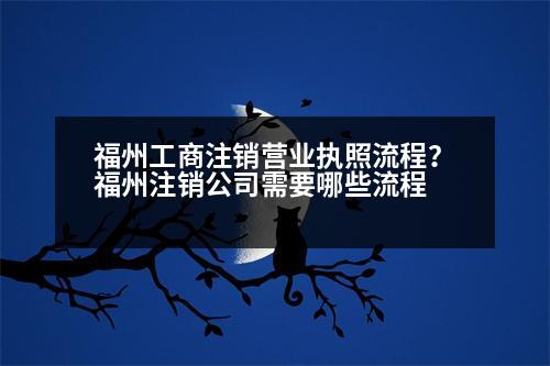 福州工商注銷營業(yè)執(zhí)照流程？福州注銷公司需要哪些流程