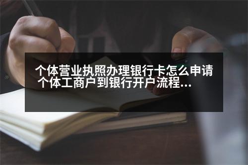 個體營業(yè)執(zhí)照辦理銀行卡怎么申請 個體工商戶到銀行開戶流程2023