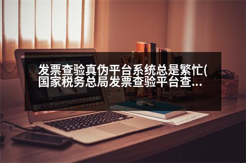 發(fā)票查驗(yàn)真?zhèn)纹脚_系統(tǒng)總是繁忙(國家稅務(wù)總局發(fā)票查驗(yàn)平臺查發(fā)票真?zhèn)慰偸翘崾鞠到y(tǒng)繁忙是怎么回事，已安裝根證書了)