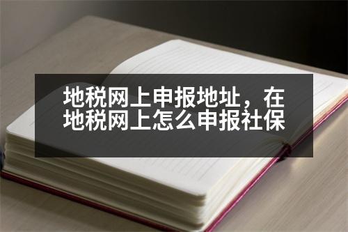 地稅網(wǎng)上申報(bào)地址，在地稅網(wǎng)上怎么申報(bào)社保